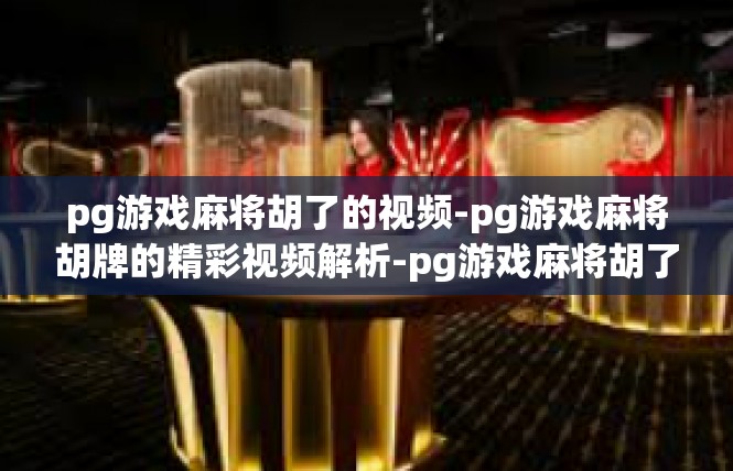 pg游戏麻将胡了的视频-pg游戏麻将胡牌的精彩视频解析-pg游戏麻将胡了的视频