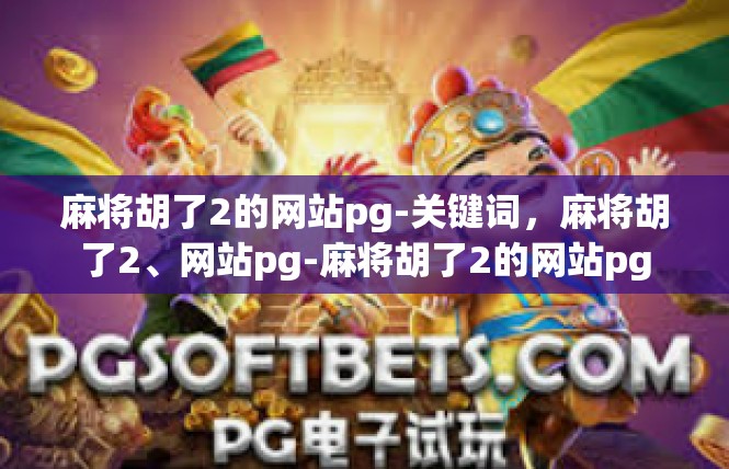 麻将胡了2的网站pg-关键词，麻将胡了2、网站pg-麻将胡了2的网站pg