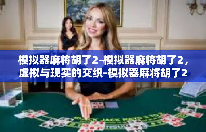 模拟器麻将胡了2-模拟器麻将胡了2，虚拟与现实的交织-模拟器麻将胡了2