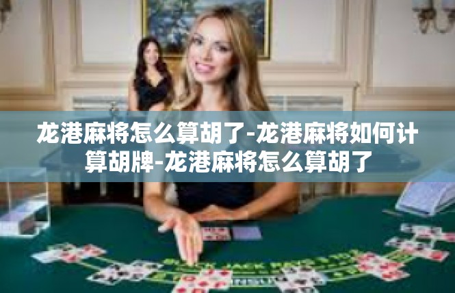 龙港麻将怎么算胡了-龙港麻将如何计算胡牌-龙港麻将怎么算胡了
