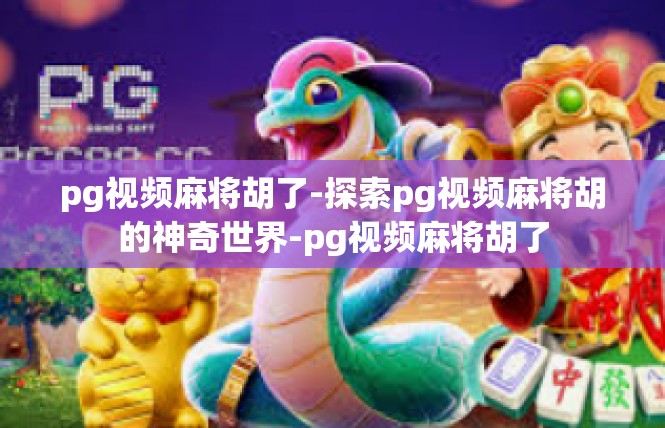 pg视频麻将胡了-探索pg视频麻将胡的神奇世界-pg视频麻将胡了