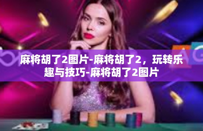 麻将胡了2图片-麻将胡了2，玩转乐趣与技巧-麻将胡了2图片