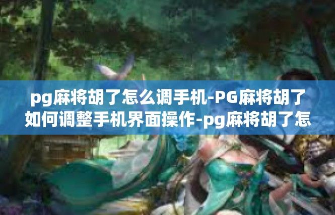 pg麻将胡了怎么调手机-PG麻将胡了如何调整手机界面操作-pg麻将胡了怎么调手机