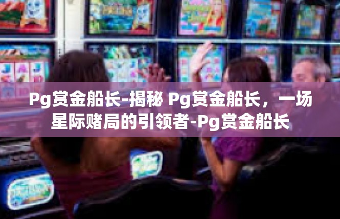 Pg赏金船长-揭秘 Pg赏金船长，一场星际赌局的引领者-Pg赏金船长