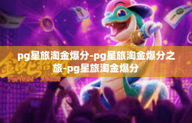 pg星旅淘金爆分-pg星旅淘金爆分之旅-pg星旅淘金爆分