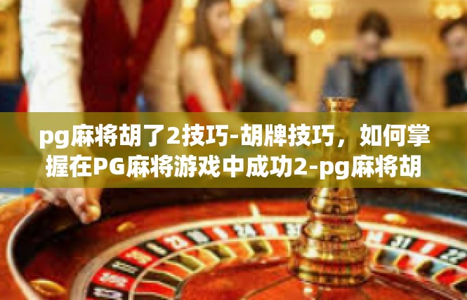 pg麻将胡了2技巧-胡牌技巧，如何掌握在PG麻将游戏中成功2-pg麻将胡了2技巧