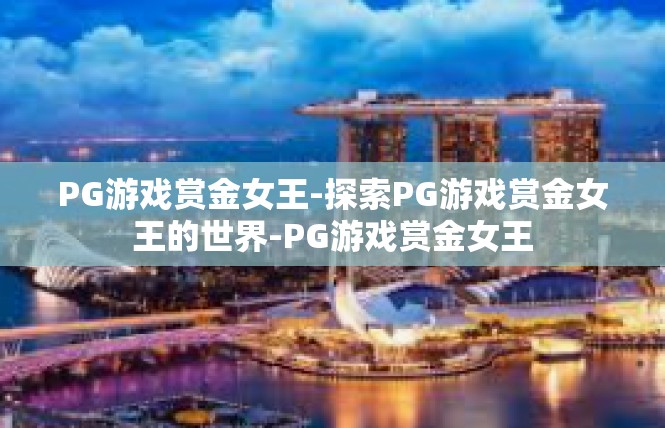 PG游戏赏金女王-探索PG游戏赏金女王的世界-PG游戏赏金女王