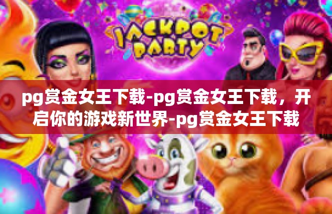 pg赏金女王下载-pg赏金女王下载，开启你的游戏新世界-pg赏金女王下载