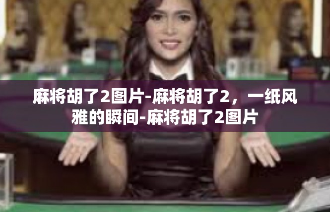 麻将胡了2图片-麻将胡了2，一纸风雅的瞬间-麻将胡了2图片