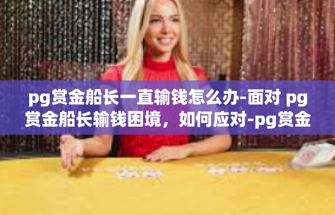 pg赏金船长一直输钱怎么办-面对 pg赏金船长输钱困境，如何应对-pg赏金船长一直输钱怎么办