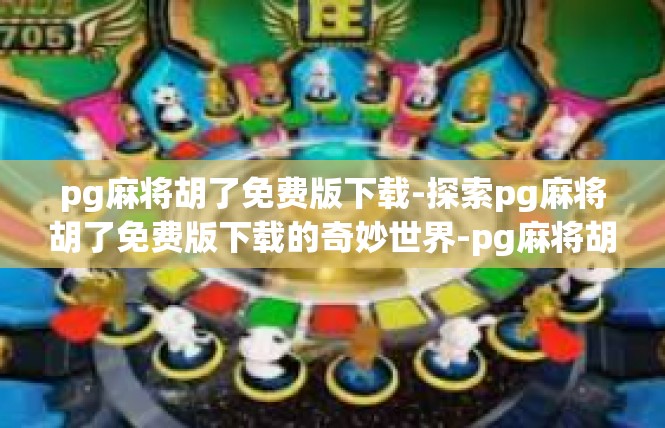 pg麻将胡了免费版下载-探索pg麻将胡了免费版下载的奇妙世界-pg麻将胡了免费版下载