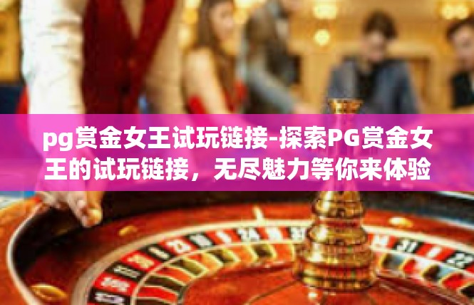 pg赏金女王试玩链接-探索PG赏金女王的试玩链接，无尽魅力等你来体验-pg赏金女王试玩链接