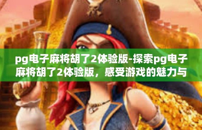 pg电子麻将胡了2体验版-探索pg电子麻将胡了2体验版，感受游戏的魅力与乐趣-pg电子麻将胡了2体验版