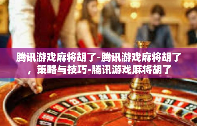 腾讯游戏麻将胡了-腾讯游戏麻将胡了，策略与技巧-腾讯游戏麻将胡了