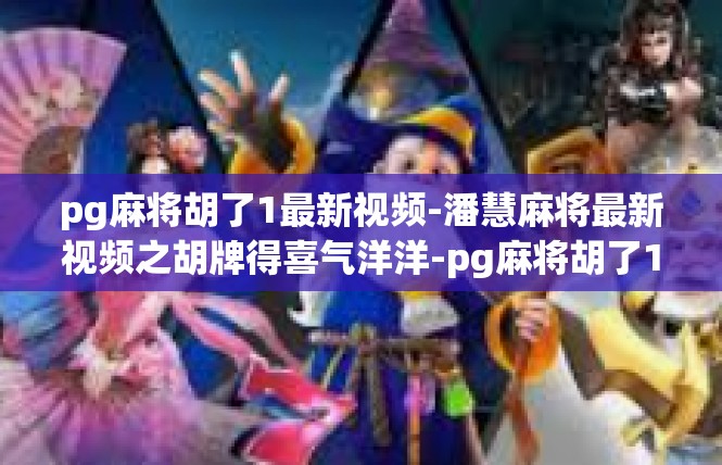 pg麻将胡了1最新视频-潘慧麻将最新视频之胡牌得喜气洋洋-pg麻将胡了1最新视频