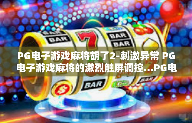 PG电子游戏麻将胡了2-刺激异常 PG电子游戏麻将的激烈触屏调控…PG电子游戏麻将胡了2