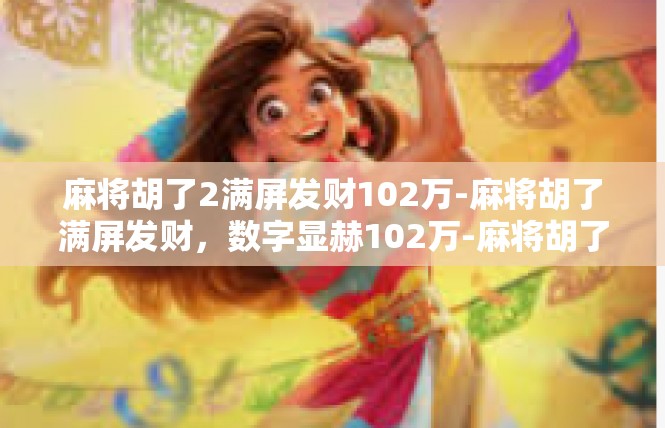 麻将胡了2满屏发财102万-麻将胡了满屏发财，数字显赫102万-麻将胡了2满屏发财102万