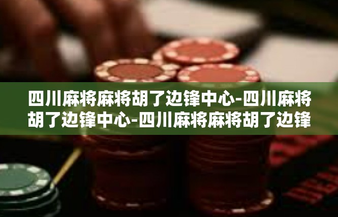 四川麻将麻将胡了边锋中心-四川麻将胡了边锋中心-四川麻将麻将胡了边锋中心