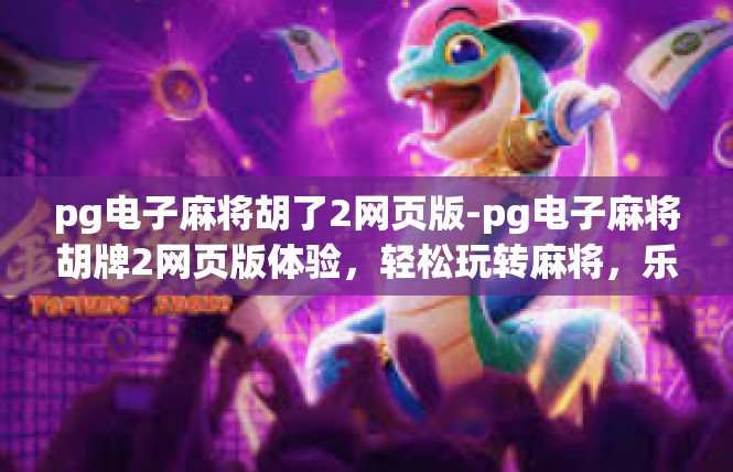pg电子麻将胡了2网页版-pg电子麻将胡牌2网页版体验，轻松玩转麻将，乐趣无边界-pg电子麻将胡了2网页版