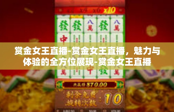 赏金女王直播-赏金女王直播，魅力与体验的全方位展现-赏金女王直播