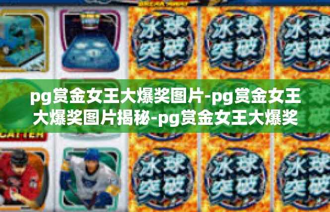 pg赏金女王大爆奖图片-pg赏金女王大爆奖图片揭秘-pg赏金女王大爆奖图片