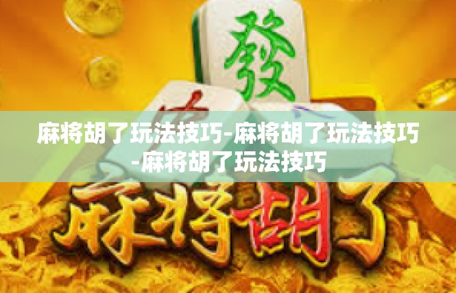 麻将胡了玩法技巧-麻将胡了玩法技巧-麻将胡了玩法技巧