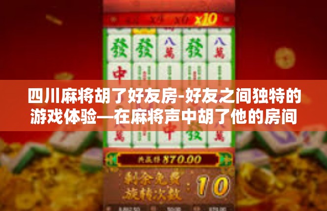 四川麻将胡了好友房-好友之间独特的游戏体验—在麻将声中胡了他的房间-四川麻将胡了好友房