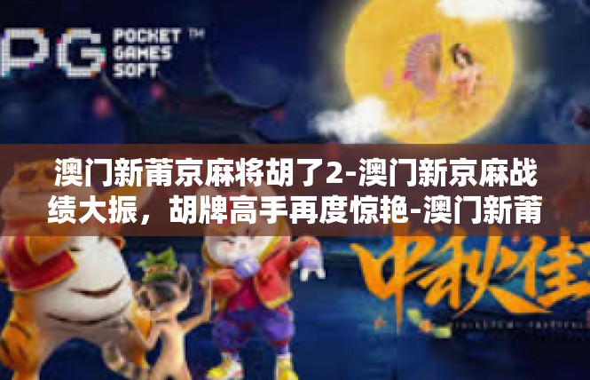 澳门新莆京麻将胡了2-澳门新京麻战绩大振，胡牌高手再度惊艳-澳门新莆京麻将胡了2