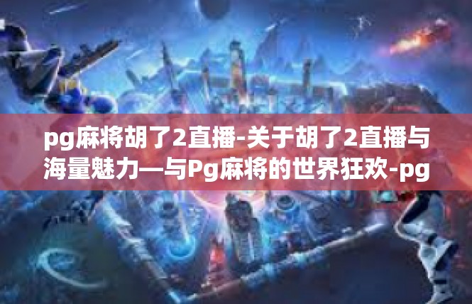 pg麻将胡了2直播-关于胡了2直播与海量魅力—与Pg麻将的世界狂欢-pg麻将胡了2直播