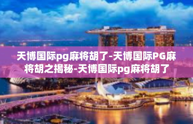 天博国际pg麻将胡了-天博国际PG麻将胡之揭秘-天博国际pg麻将胡了