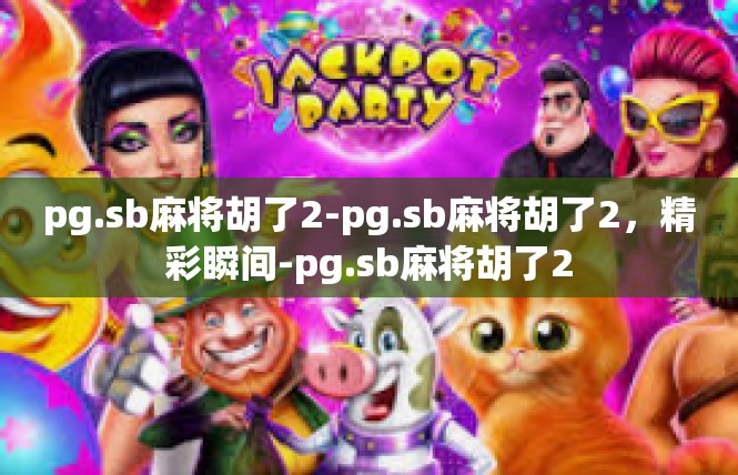 pg.sb麻将胡了2-pg.sb麻将胡了2，精彩瞬间-pg.sb麻将胡了2