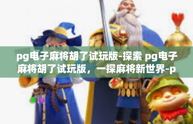 pg电子麻将胡了试玩版-探索 pg电子麻将胡了试玩版，一探麻将新世界-pg电子麻将胡了试玩版