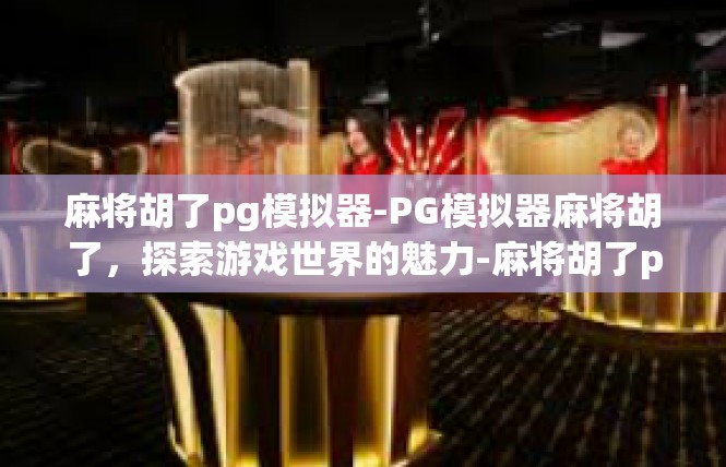 麻将胡了pg模拟器-PG模拟器麻将胡了，探索游戏世界的魅力-麻将胡了pg模拟器