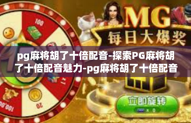 pg麻将胡了十倍配音-探索PG麻将胡了十倍配音魅力-pg麻将胡了十倍配音