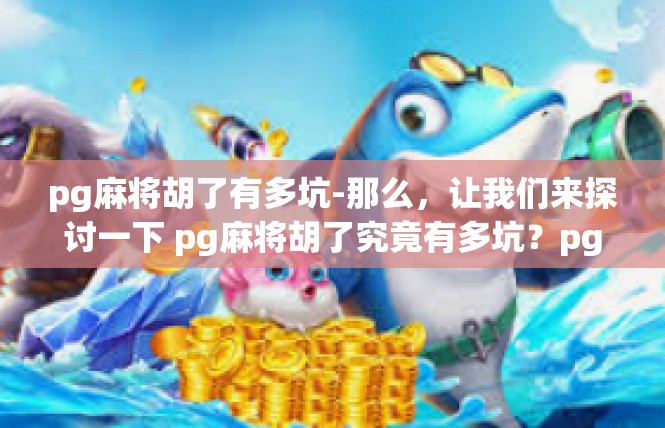 pg麻将胡了有多坑-那么，让我们来探讨一下 pg麻将胡了究竟有多坑？pg麻将胡了有多坑