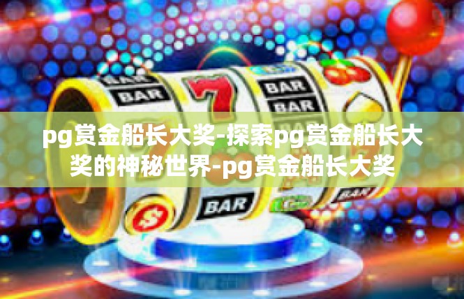 pg赏金船长大奖-探索pg赏金船长大奖的神秘世界-pg赏金船长大奖