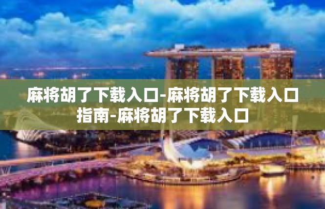 麻将胡了下载入口-麻将胡了下载入口指南-麻将胡了下载入口