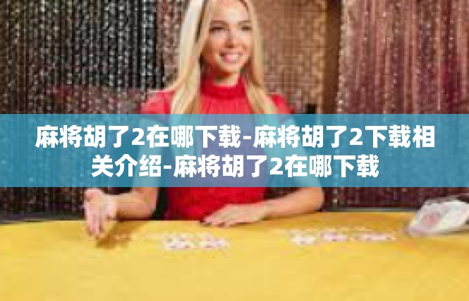 麻将胡了2在哪下载-麻将胡了2下载相关介绍-麻将胡了2在哪下载