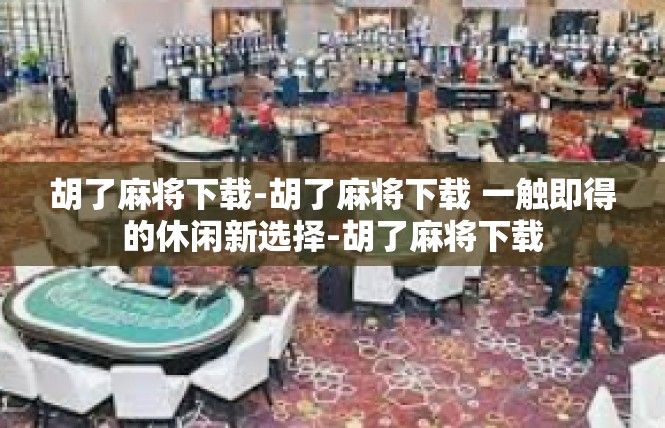 胡了麻将下载-胡了麻将下载 一触即得的休闲新选择-胡了麻将下载