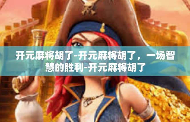 开元麻将胡了-开元麻将胡了，一场智慧的胜利-开元麻将胡了