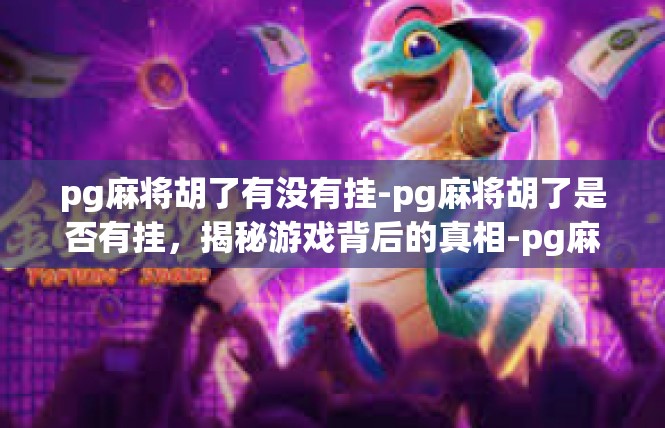 pg麻将胡了有没有挂-pg麻将胡了是否有挂，揭秘游戏背后的真相-pg麻将胡了有没有挂
