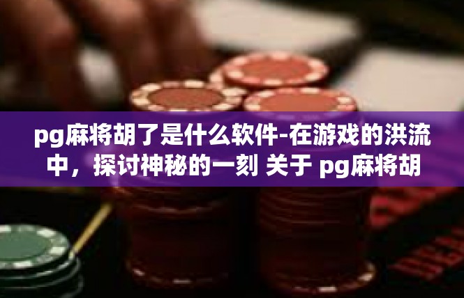 pg麻将胡了是什么软件-在游戏的洪流中，探讨神秘的一刻 关于 pg麻将胡了的软件体验-pg麻将胡了是什么软件
