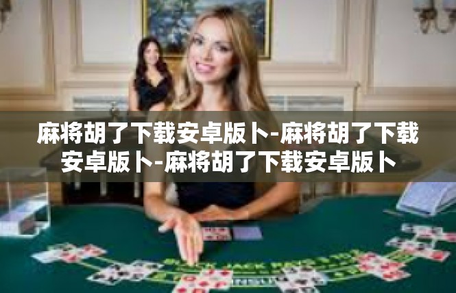 麻将胡了下载安卓版卜-麻将胡了下载安卓版卜-麻将胡了下载安卓版卜