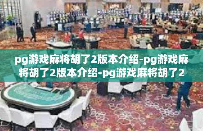 pg游戏麻将胡了2版本介绍-pg游戏麻将胡了2版本介绍-pg游戏麻将胡了2版本介绍