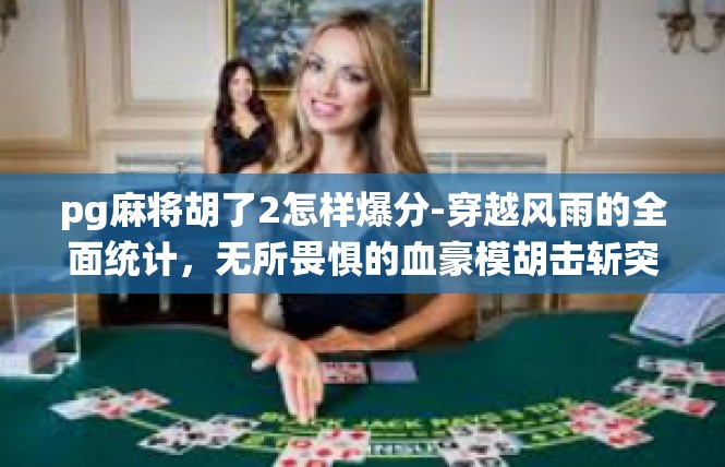 pg麻将胡了2怎样爆分-穿越风雨的全面统计，无所畏惧的血豪模胡击斩突破全新佳绩攻略—应对铎拳中被溜输出的自如碾压爆分实战]pg麻将胡了2怎样爆分