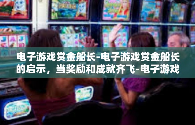 电子游戏赏金船长-电子游戏赏金船长的启示，当奖励和成就齐飞-电子游戏赏金船长