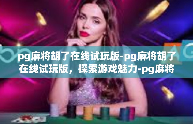 pg麻将胡了在线试玩版-pg麻将胡了在线试玩版，探索游戏魅力-pg麻将胡了在线试玩版