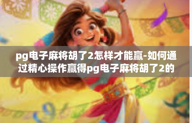 pg电子麻将胡了2怎样才能赢-如何通过精心操作赢得pg电子麻将胡了2的游戏胜利-pg电子麻将胡了2怎样才能赢
