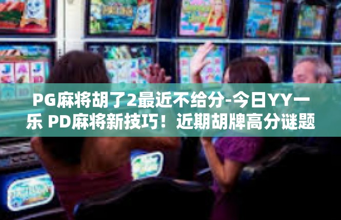 PG麻将胡了2最近不给分-今日YY一乐 PD麻将新技巧！近期胡牌高分谜题-PG麻将胡了2最近不给分