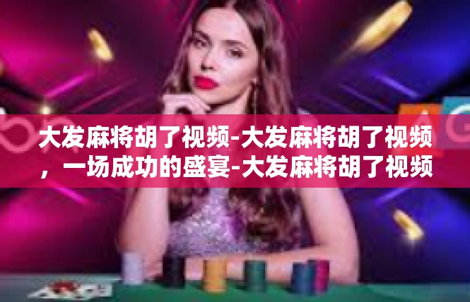 大发麻将胡了视频-大发麻将胡了视频，一场成功的盛宴-大发麻将胡了视频